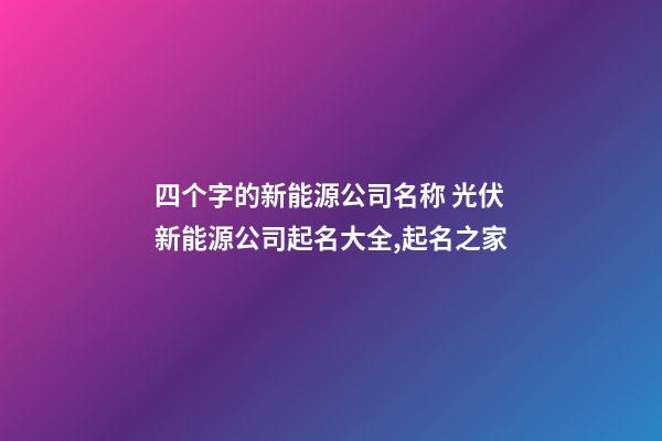 四个字的新能源公司名称 光伏新能源公司起名大全,起名之家-第1张-公司起名-玄机派